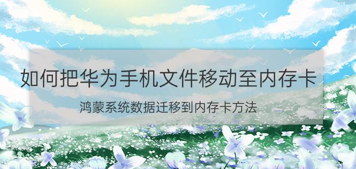 如何把华为手机文件移动至内存卡 鸿蒙系统数据迁移到内存卡方法？